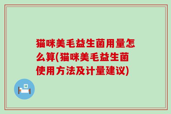 猫咪美毛益生菌用量怎么算(猫咪美毛益生菌使用方法及计量建议)