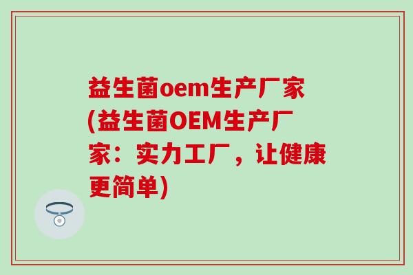 益生菌oem生产厂家(益生菌OEM生产厂家:实力工厂,让健康更简单) 益生菌oem生产厂家(益生菌OEM生产厂家:实力工厂,让健康更简单)