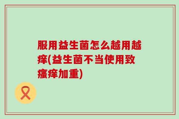 服用益生菌怎么越用越痒(益生菌不当使用致加重)