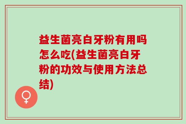 益生菌亮白牙粉有用吗怎么吃(益生菌亮白牙粉的功效与使用方法总结)