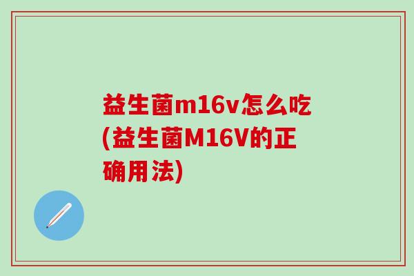 益生菌m16v怎么吃(益生菌M16V的正确用法)