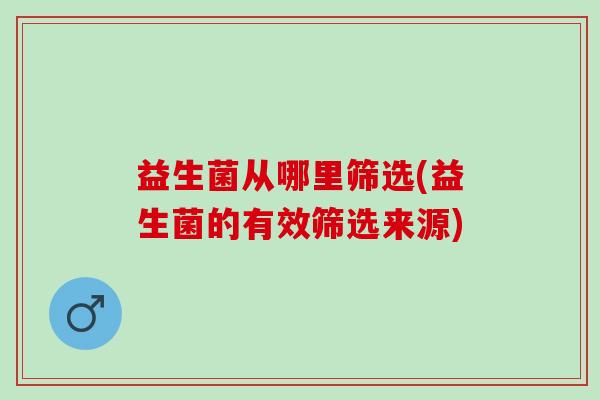益生菌从哪里筛选(益生菌的有效筛选来源)