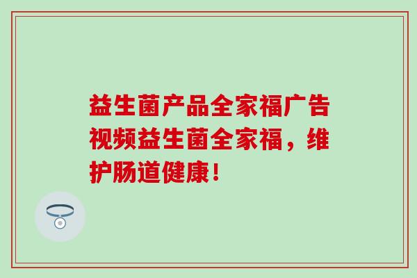 益生菌产品全家福广告视频益生菌全家福，维护肠道健康！