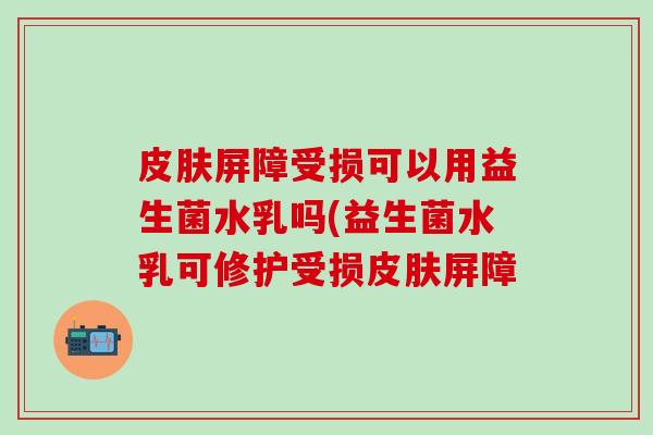 屏障受损可以用益生菌水乳吗(益生菌水乳可修护受损屏障 屏障受损可以用益生菌水乳吗(益生菌水乳可修护受损屏障