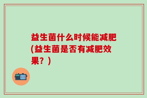 益生菌什么时候能(益生菌是否有效果？)