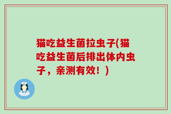 猫吃益生菌拉虫子(猫吃益生菌后排出体内虫子,亲测有效!) 猫吃益生菌拉虫子(猫吃益生菌后排出体内虫子,亲测有效!)
