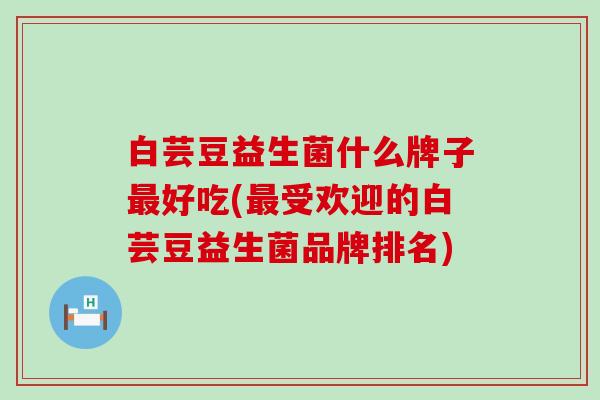 白芸豆益生菌什么牌子好吃(受欢迎的白芸豆益生菌品牌排名)