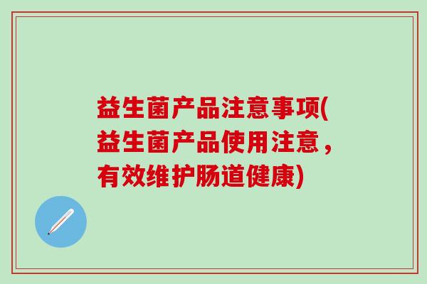 益生菌产品注意事项(益生菌产品使用注意,有效维护肠道健康) 益生菌产品注意事项(益生菌产品使用注意,有效维护肠道健康)