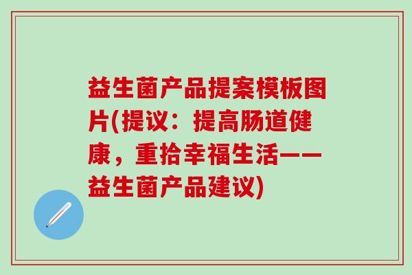 益生菌产品提案模板图片(提议：提高肠道健康，重拾幸福生活——益生菌产品建议)