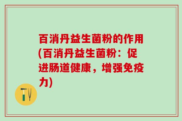 百消丹益生菌粉的作用(百消丹益生菌粉：促进肠道健康，增强力)