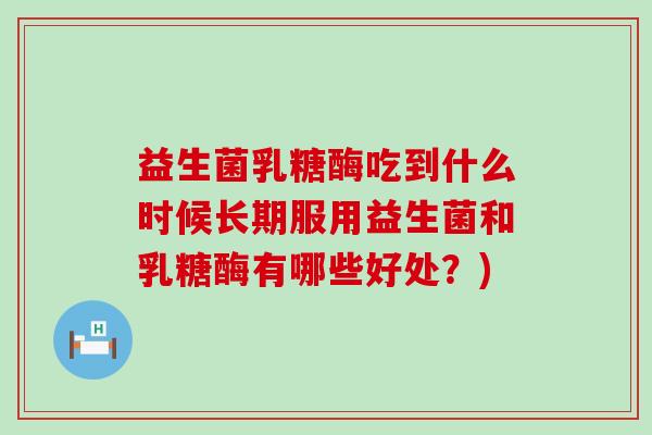 益生菌乳糖酶吃到什么时候长期服用益生菌和乳糖酶有哪些好处?) 益生菌乳糖酶吃到什么时候长期服用益生菌和乳糖酶有哪些好处?)