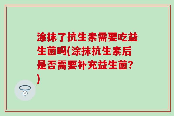 涂抹了抗生素需要吃益生菌吗(涂抹抗生素后是否需要补充益生菌?) 涂抹了抗生素需要吃益生菌吗(涂抹抗生素后是否需要补充益生菌?)