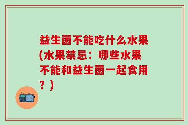 益生菌不能吃什么水果(水果禁忌：哪些水果不能和益生菌一起食用？)