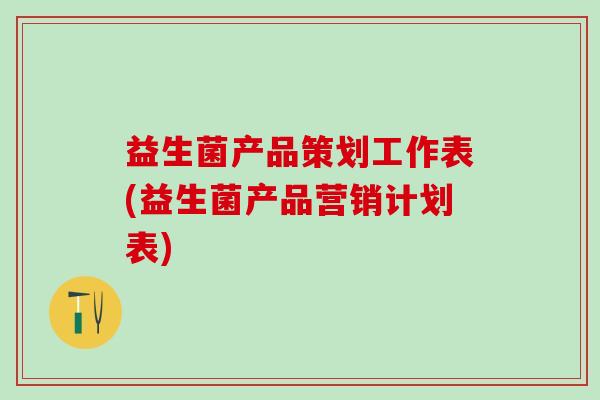 益生菌产品策划工作表(益生菌产品营销计划表) 益生菌产品策划工作表(益生菌产品营销计划表)