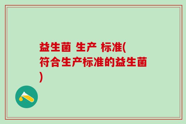 益生菌 生产 标准(符合生产标准的益生菌) 益生菌 生产 标准(符合生产标准的益生菌)