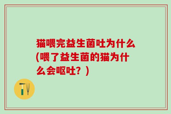 猫喂完益生菌吐为什么(喂了益生菌的猫为什么会?) 猫喂完益生菌吐为什么(喂了益生菌的猫为什么会?)
