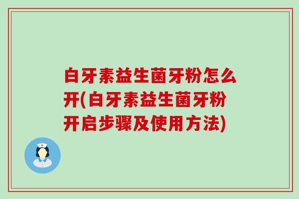 白牙素益生菌牙粉怎么开(白牙素益生菌牙粉开启步骤及使用方法)