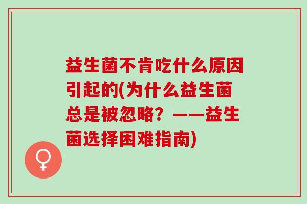 益生菌不肯吃什么原因引起的(为什么益生菌总是被忽略?——益生菌选择困难指南) 益生菌不肯吃什么原因引起的(为什么益生菌总是被忽略?——益生菌选择困难指南)