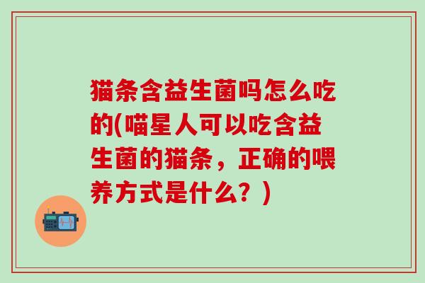 猫条含益生菌吗怎么吃的(喵星人可以吃含益生菌的猫条,正确的喂养方式是什么?) 猫条含益生菌吗怎么吃的(喵星人可以吃含益生菌的猫条,正确的喂养方式是什么?)