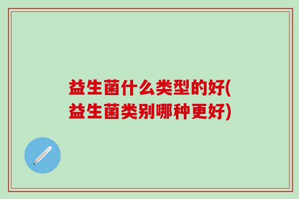 益生菌什么类型的好(益生菌类别哪种更好) 益生菌什么类型的好(益生菌类别哪种更好)