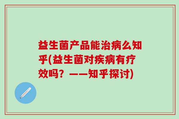 益生菌产品能么知乎(益生菌对有疗效吗?——知乎探讨) 益生菌产品能么知乎(益生菌对有疗效吗?——知乎探讨)