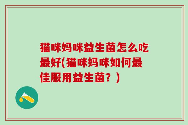 猫咪妈咪益生菌怎么吃好(猫咪妈咪如何佳服用益生菌?) 猫咪妈咪益生菌怎么吃好(猫咪妈咪如何佳服用益生菌?)