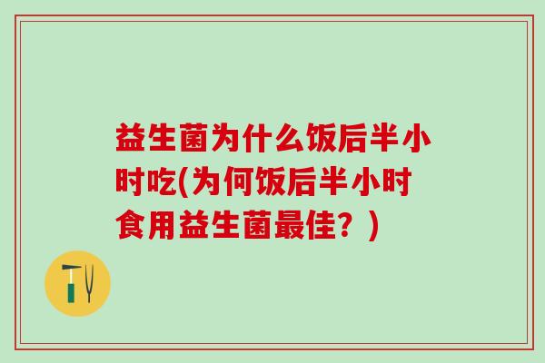 益生菌为什么饭后半小时吃(为何饭后半小时食用益生菌佳?) 益生菌为什么饭后半小时吃(为何饭后半小时食用益生菌佳?)