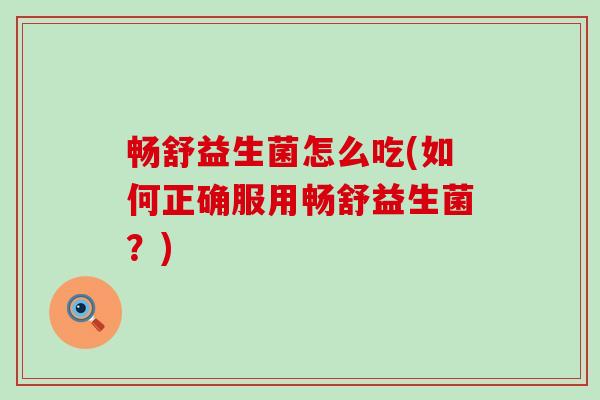 畅舒益生菌怎么吃(如何正确服用畅舒益生菌?) 畅舒益生菌怎么吃(如何正确服用畅舒益生菌?)