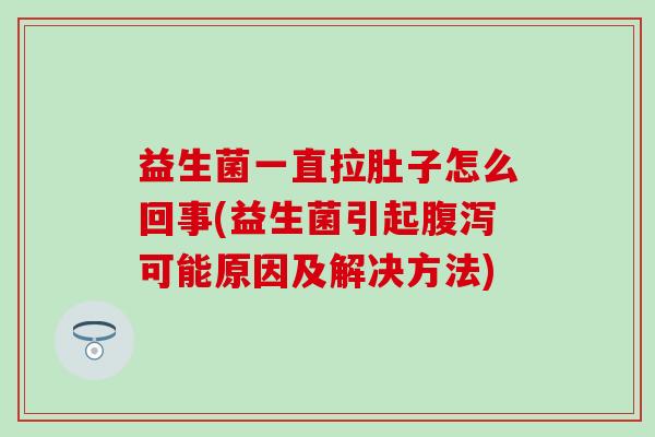 益生菌一直拉肚子怎么回事(益生菌引起可能原因及解决方法)