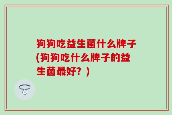 狗狗吃益生菌什么牌子(狗狗吃什么牌子的益生菌好?) 狗狗吃益生菌什么牌子(狗狗吃什么牌子的益生菌好?)