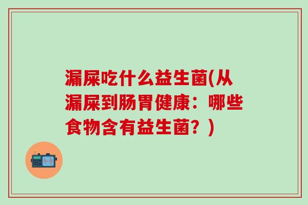 漏屎吃什么益生菌(从漏屎到肠胃健康:哪些食物含有益生菌?) 漏屎吃什么益生菌(从漏屎到肠胃健康:哪些食物含有益生菌?)