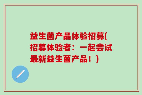 益生菌产品体验招募(招募体验者:一起尝试新益生菌产品!) 益生菌产品体验招募(招募体验者:一起尝试新益生菌产品!)