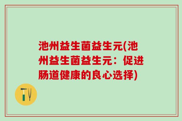 池州益生菌益生元(池州益生菌益生元：促进肠道健康的良心选择)