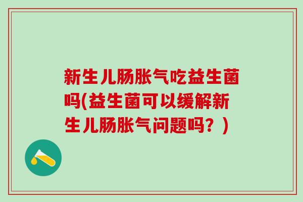 新生儿肠吃益生菌吗(益生菌可以缓解新生儿肠问题吗?) 新生儿肠吃益生菌吗(益生菌可以缓解新生儿肠问题吗?)