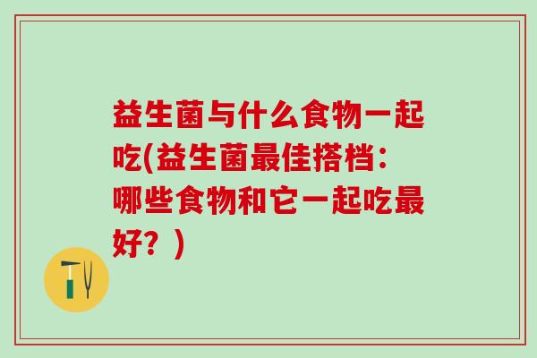 益生菌与什么食物一起吃(益生菌佳搭档：哪些食物和它一起吃好？)