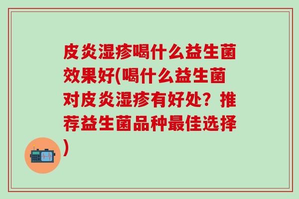 皮炎喝什么益生菌效果好(喝什么益生菌对皮炎有好处？推荐益生菌品种佳选择)
