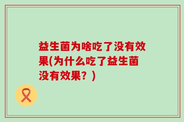 益生菌为啥吃了没有效果(为什么吃了益生菌没有效果?) 益生菌为啥吃了没有效果(为什么吃了益生菌没有效果?)