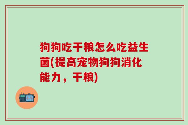 狗狗吃干粮怎么吃益生菌(提高宠物狗狗消化能力,干粮) 狗狗吃干粮怎么吃益生菌(提高宠物狗狗消化能力,干粮)