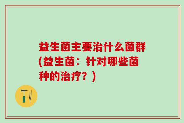 益生菌主要什么菌群(益生菌：针对哪些菌种的？)