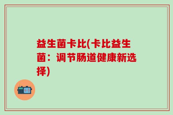 益生菌卡比(卡比益生菌:调节肠道健康新选择) 益生菌卡比(卡比益生菌:调节肠道健康新选择)