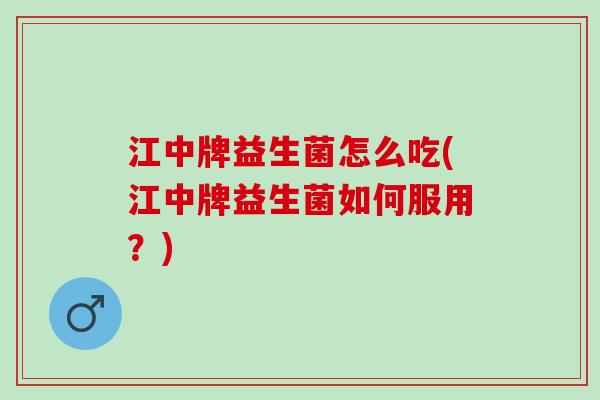 江中牌益生菌怎么吃(江中牌益生菌如何服用？)