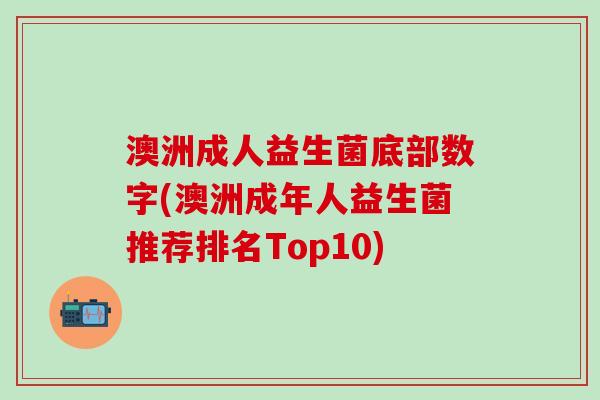 澳洲成人益生菌底部数字(澳洲成年人益生菌推荐排名Top10)
