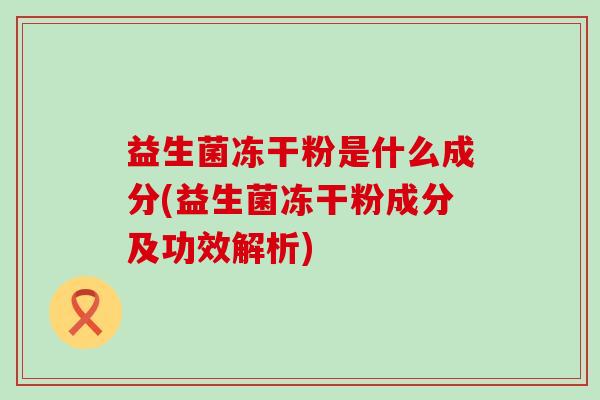 益生菌冻干粉是什么成分(益生菌冻干粉成分及功效解析)