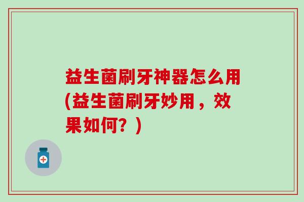 益生菌刷牙神器怎么用(益生菌刷牙妙用，效果如何？)