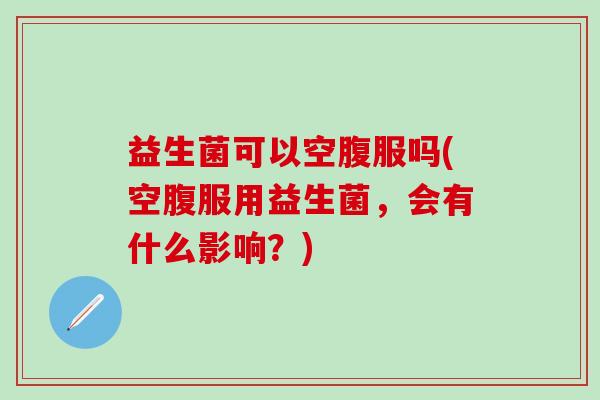 益生菌可以空腹服吗(空腹服用益生菌，会有什么影响？)