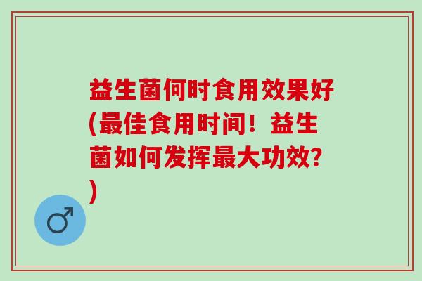 益生菌何时食用效果好(佳食用时间！益生菌如何发挥大功效？)