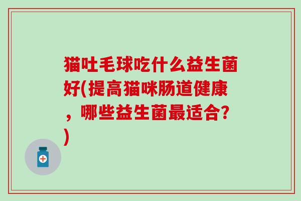 猫吐毛球吃什么益生菌好(提高猫咪肠道健康，哪些益生菌适合？)