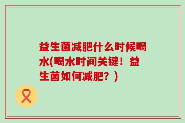 益生菌什么时候喝水(喝水时间关键！益生菌如何？)