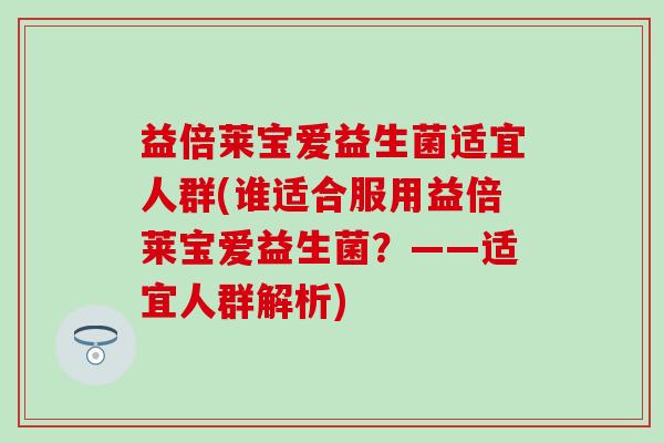 益倍莱宝爱益生菌适宜人群(谁适合服用益倍莱宝爱益生菌?——适宜人群解析) 益倍莱宝爱益生菌适宜人群(谁适合服用益倍莱宝爱益生菌?——适宜人群解析)