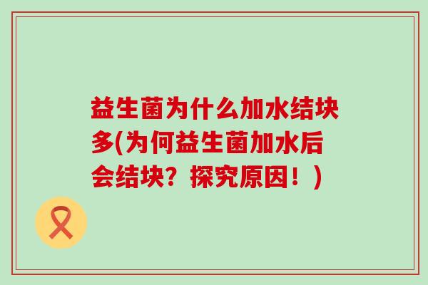 益生菌为什么加水结块多(为何益生菌加水后会结块?探究原因!) 益生菌为什么加水结块多(为何益生菌加水后会结块?探究原因!)